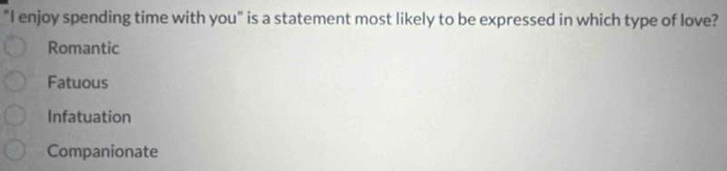 “I enjoy spending time with you" is a statement most likely to be expressed in which type of love?
Romantic
Fatuous
Infatuation
Companionate