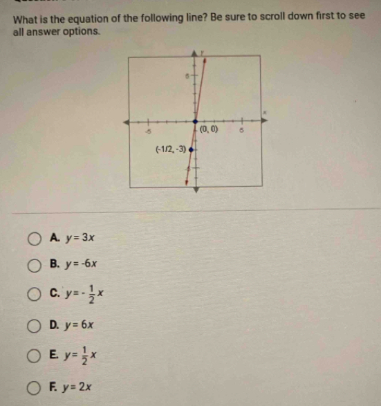 What is the equation of the following line? Be sure to scroll down first to see
all answer options.
A. y=3x
B. y=-6x
C. y=- 1/2 x
D. y=6x
E. y= 1/2 x
F. y=2x