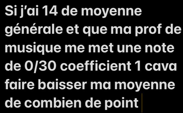 Si j’ai 14 de moyenne 
générale et que ma prof de 
musique me met une note 
de 0/30 coefficient 1 cava 
faire baisser ma moyenne 
de combien de point