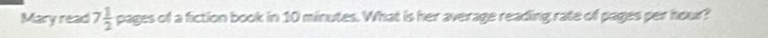 Mary read 7 1/2  pages of a fiction book in 10 minutes. What is her average reading rate of pages per hour?