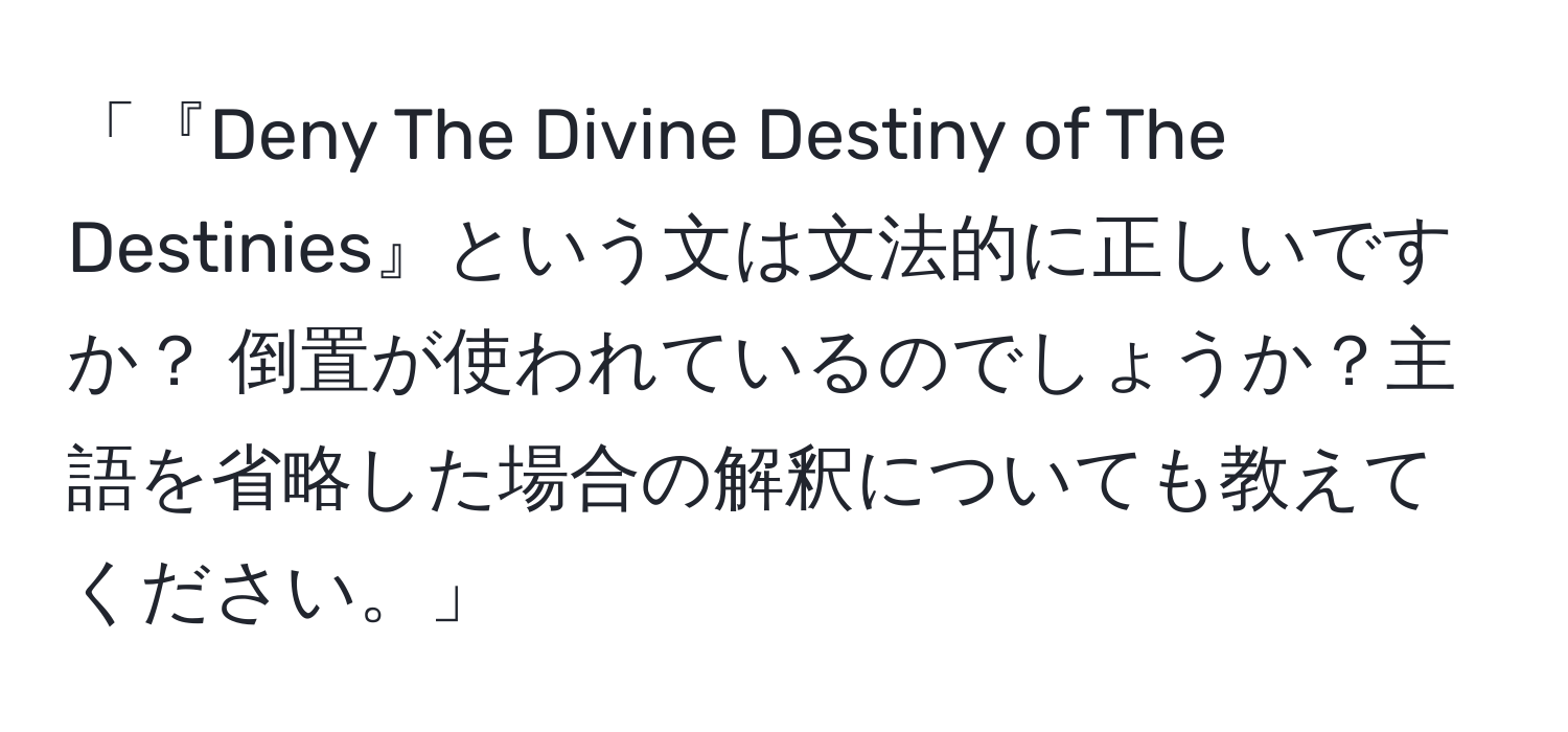 「『Deny The Divine Destiny of The Destinies』という文は文法的に正しいですか？ 倒置が使われているのでしょうか？主語を省略した場合の解釈についても教えてください。」