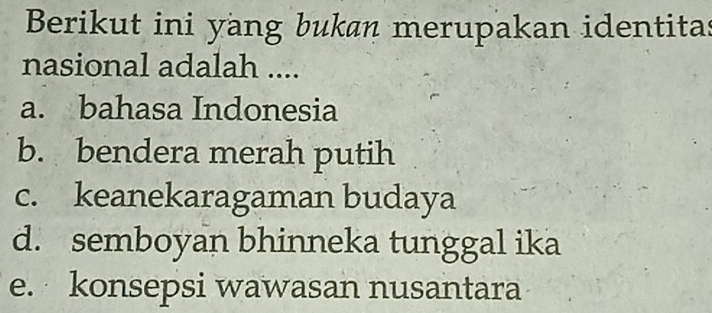 Berikut ini yang bukan merupakan identitas
nasional adalah ....
a. bahasa Indonesia
b. bendera merah putih
c. keanekaragaman budaya
d. semboyan bhinneka tunggal ika
e. konsepsi wawasan nusantara