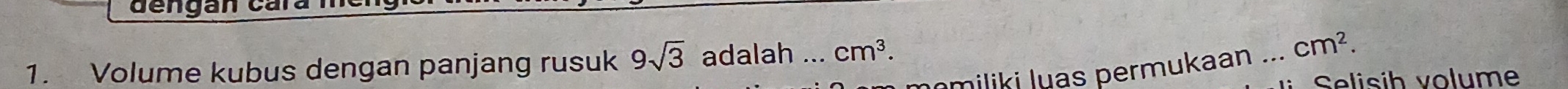 dengan cara 
1. Volume kubus dengan panjang rusuk 9sqrt(3) adalah ... cm^3. 
nomiliki luas permukaan _ cm^2. 
Selisíh volume