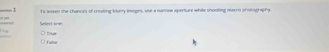 tion 1 To lessen the chances of creating blurry images, use a narrow aperture while shooting macro photography.
at yet
swered Select one:
ng
True
False