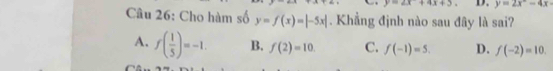 y=2x+4x+3 D. y=2x°-4x
Câu 26: Cho hàm số y=f(x)=|-5x|. Khẳng định nào sau đây là sai?
A. f( 1/5 )=-1. B. f(2)=10. C. f(-1)=5. D. f(-2)=10.