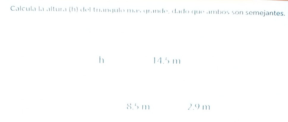 Calcula la altura (h) del trianqulo mas grande, dado que ambos son semejantes.
h
14.5m
8.5 m 2.9 m