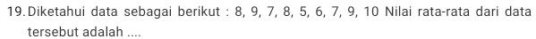 Diketahui data sebagai berikut : 8, 9, 7, 8, 5, 6, 7, 9, 10 Nilai rata-rata dari data 
tersebut adalah ....