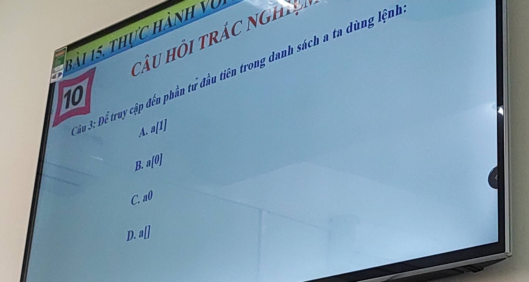 à i 15, thực hàn h v 
cÂU HồI TRÁC NGH
Su 3: Để truy cập đến phần tư đầu tiên trong danh sách a ta dùng lệnh
10
a[1]
A.
B. a[0]
C. a^0
D. a□