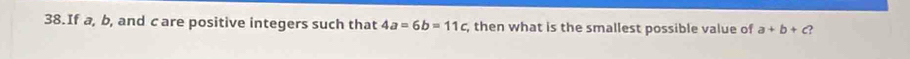 If a, b, and c are positive integers such that 4a=6b=11c , then what is the smallest possible value of a+b+c?