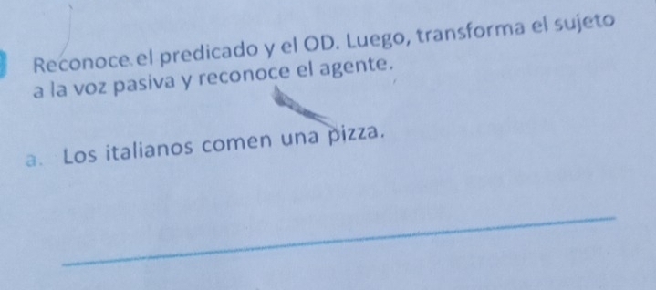 Reconoce el predicado y el OD. Luego, transforma el sujeto 
a la voz pasiva y reconoce el agente. 
a. Los italianos comen una pizza. 
_