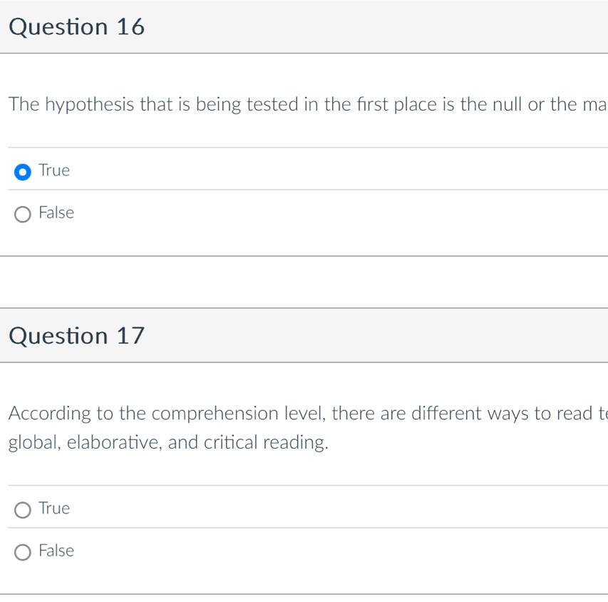 The hypothesis that is being tested in the first place is the null or the ma
True
False
Question 17
According to the comprehension level, there are different ways to read t
global, elaborative, and critical reading.
True
False