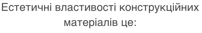 Εстетичні властивості конструкційних 
матеріалів це: