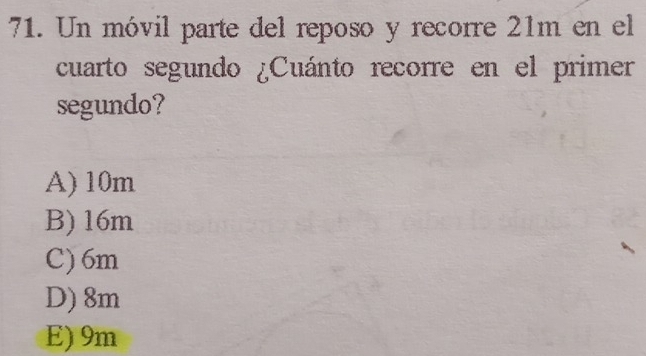 Un móvil parte del reposo y recorre 21m en el
cuarto segundo ¿Cuánto recorre en el primer
segundo?
A) 10m
B) 16m
C) 6m
D) 8m
E) 9m