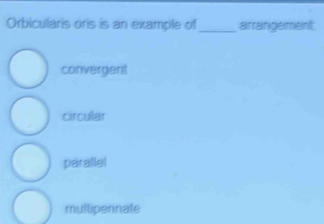 Orbicularis oris is an example of_ arrangement.
convergent
circular
parallel
multipennate