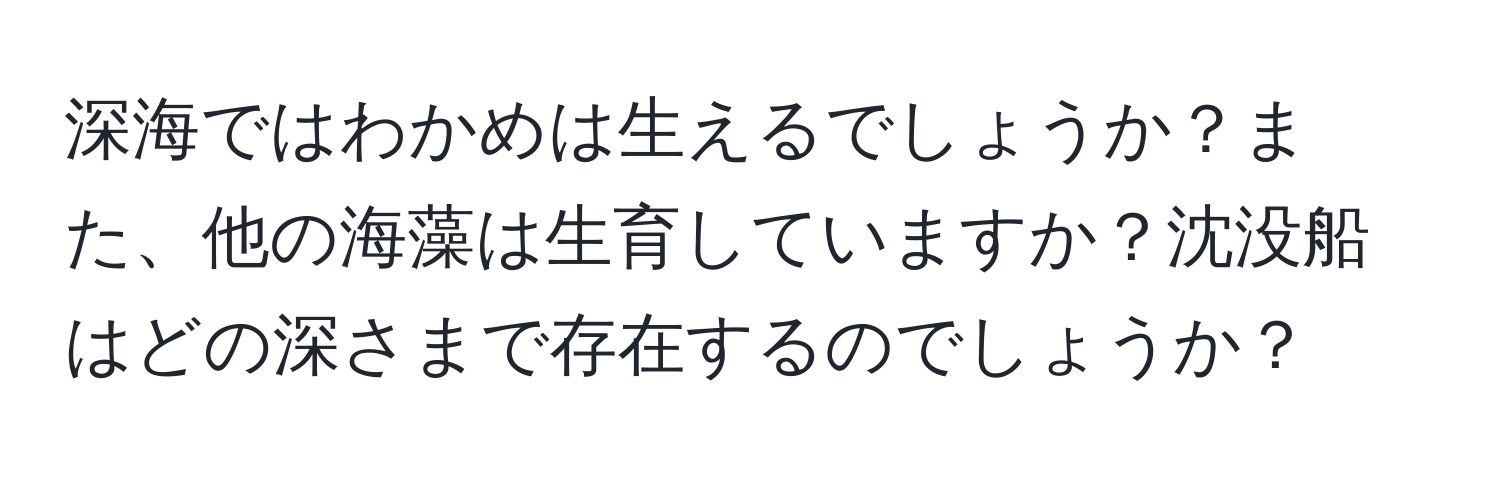 深海ではわかめは生えるでしょうか？また、他の海藻は生育していますか？沈没船はどの深さまで存在するのでしょうか？