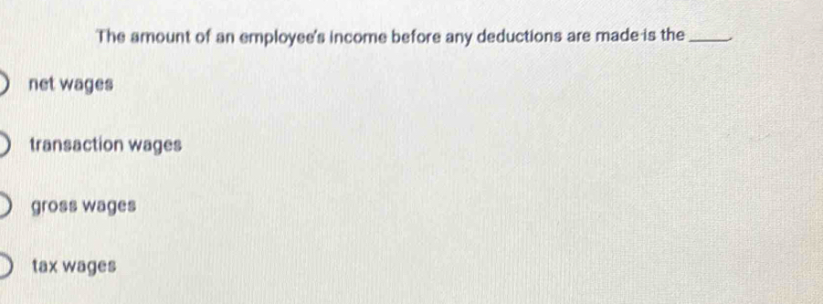 The amount of an employee's income before any deductions are made is the_
net wages
transaction wages
gross wages
tax wages