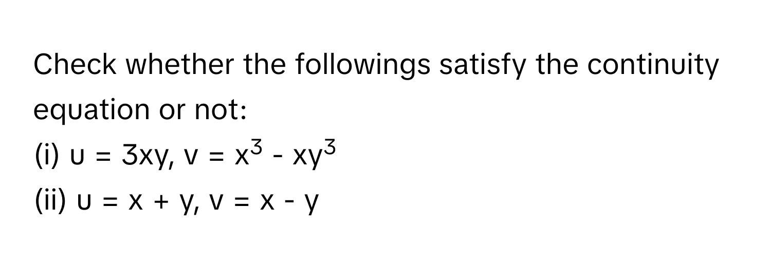 Check whether the followings satisfy the continuity equation or not: 
(i)  u = 3xy, v = x3 - xy3
(ii) u = x + y, v = x - y