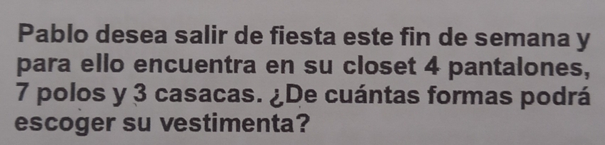 Pablo desea salir de fiesta este fin de semana y 
para ello encuentra en su closet 4 pantalones,
7 polos y 3 casacas. ¿De cuántas formas podrá 
escoger su vestimenta?