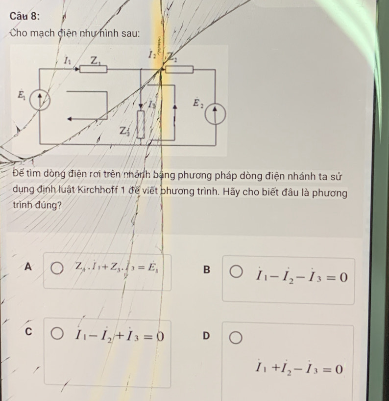 nhánh ta sử
dụng định luật Kirchhoff 1 để viết phương trình. Hãy cho biết đâu là phương
trình đúng?
A Z_A.I_1+Z_3.J_3=E_1 B I_1-I_2-I_3=0
C I_1-I_2+I_3=0 D
I_1+I_2-I_3=0