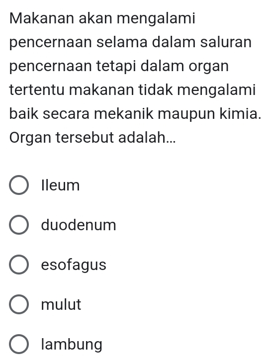 Makanan akan mengalami
pencernaan selama dalam saluran
pencernaan tetapi dalam organ
tertentu makanan tidak mengalami
baik secara mekanik maupun kimia.
Organ tersebut adalah...
Ileum
duodenum
esofagus
mulut
lambung