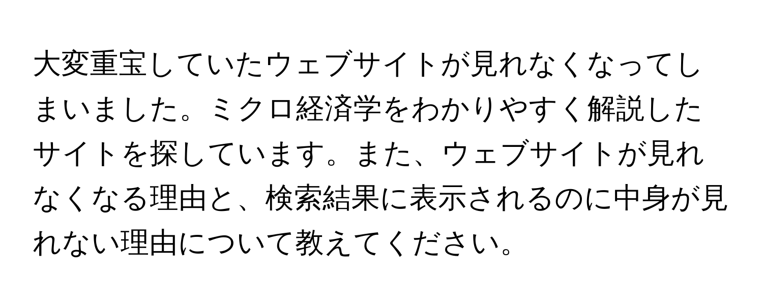 大変重宝していたウェブサイトが見れなくなってしまいました。ミクロ経済学をわかりやすく解説したサイトを探しています。また、ウェブサイトが見れなくなる理由と、検索結果に表示されるのに中身が見れない理由について教えてください。