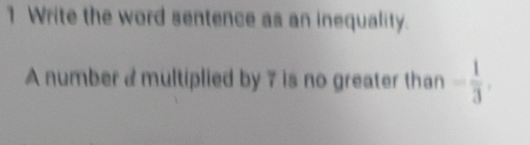 Write the word sentence as an inequality. 
A number a multiplied by 7 is no greater than - 1/3 .