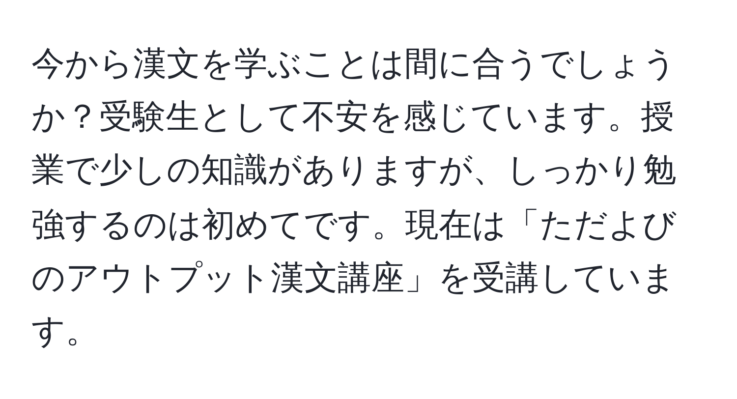 今から漢文を学ぶことは間に合うでしょうか？受験生として不安を感じています。授業で少しの知識がありますが、しっかり勉強するのは初めてです。現在は「ただよびのアウトプット漢文講座」を受講しています。