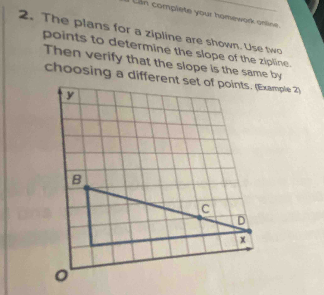 omplete your homework online 
2. The plans for a zipline are shown. Use two 
points to determine the slope of the zipline. 
Then verify that the slope is the same by