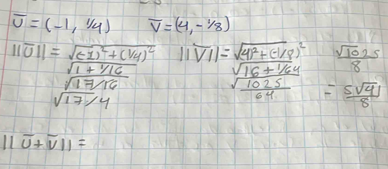 overline U=(-1,1/4) overline V=(4,-1/8)
 sqrt(1025)/8 
||overline u||=frac sqrt(frac (-1)^2)+(4)^2sqrt(1+9/16)sqrt(17/16) ||vector VI|=beginarrayr sqrt(4p^2=-18^(2 sqrt 16+1/64) sqrt frac 1025)64endarray  = 5sqrt(41)/8 
beginvmatrix endvmatrix overline u+overline v||=