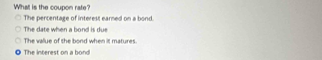 What is the coupon rate?
The percentage of interest earned on a bond.
The date when a bond is due
The value of the bond when it matures.
The interest on a bond