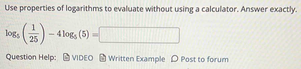 Use properties of logarithms to evaluate without using a calculator. Answer exactly.
log _5( 1/25 )-4log _5(5)=□
Question Help: VIDEO Written Example Ω Post to forum