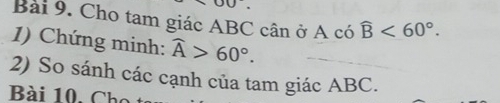 Cho tam giác ABC cân ở A có widehat B<60°. 
1) Chứng minh: widehat A>60°. 
2) So sánh các cạnh của tam giác ABC. 
Bài 10, Cho