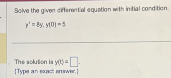 Solve the given differential equation with initial condition.
y'=8y, y(0)=5
The solution is y(t)=□. 
(Type an exact answer.)