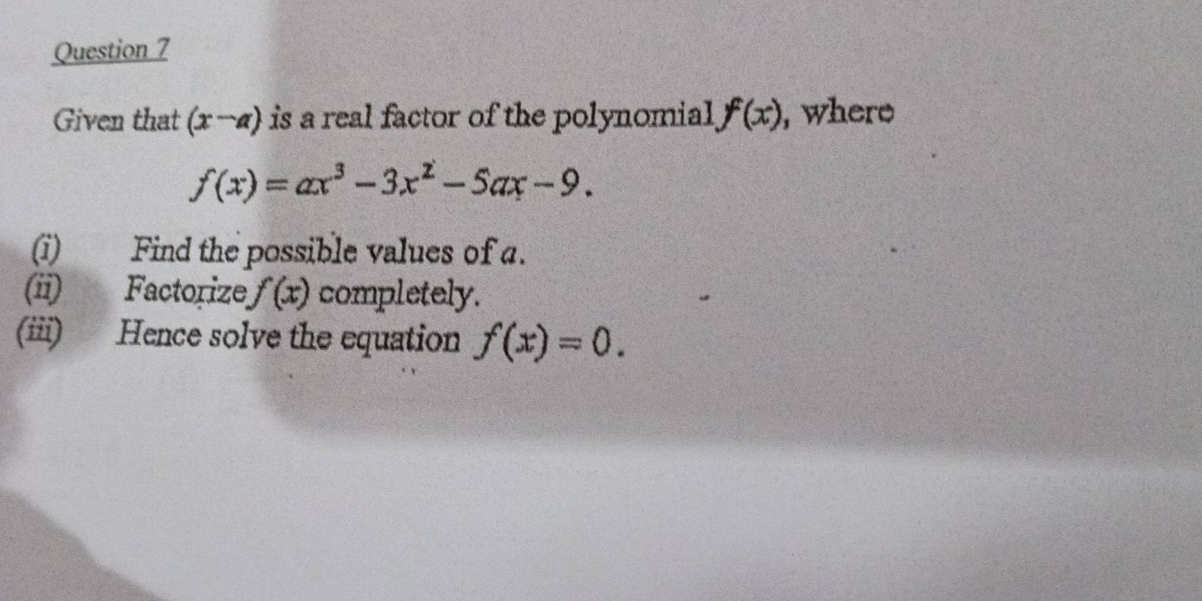 Given that (x-a) is a real factor of the polynomial f(x) , where
f(x)=ax^3-3x^2-5ax-9. 
(i) Find the possible values of a. 
(ii) Factorize f(x) completely. 
(iii) Hence solve the equation f(x)=0.