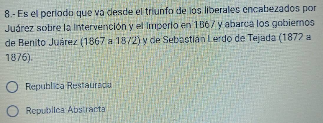 8.- Es el periodo que va desde el triunfo de los liberales encabezados por
Juárez sobre la intervención y el Imperio en 1867 y abarca los gobiernos
de Benito Juárez (1867 a 1872) y de Sebastián Lerdo de Tejada (1872 a
1876).
Republica Restaurada
Republica Abstracta