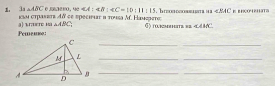 3a △ ABC едадено, че : ∠ B:∠ C=10:11:15. Вглополовяшата на ∠ BAC и виCочината 
кьм страната АB се преснчат в точка М. Намерете: 
а) ълнте на △ ABC; б) големината на ∠ AMC. 
Pешение: 
_ 
_ 
L_ 
_ 
D_ 
_