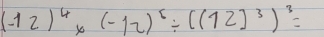 (-12)^4* (-12)^6/ ((12)^3)^3=