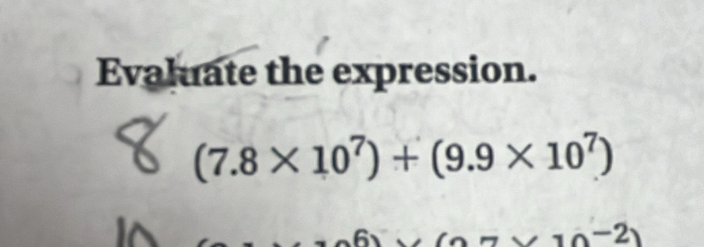 Evaluate the expression.
(7.8* 10^7)+(9.9* 10^7)
10^(-2))