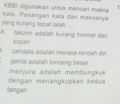 KBBI digunakan untuk mencari makna 1
kata. Pasangan kata dan maknanya
yang kurang tepat ialah ....
A. takzim adalah kurang hormat dan
sopan
B. candala adalah merasa rendah diri
genta adalah lonceng besar
menjura adalah membungkuk
dengan menangkupkan kedua
tangan