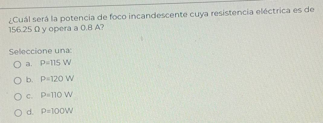 ¿Cuál será la potencia de foco incandescente cuya resistencia eléctrica es de
156.25 Ω y opera a 0.8 A?
Seleccione una:
a. P=115W
b. P=120W
C. P=110W
d. P=100W
