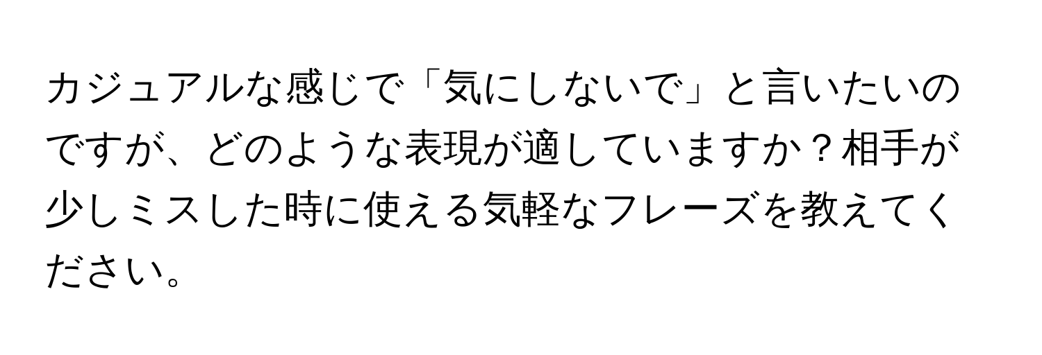 カジュアルな感じで「気にしないで」と言いたいのですが、どのような表現が適していますか？相手が少しミスした時に使える気軽なフレーズを教えてください。