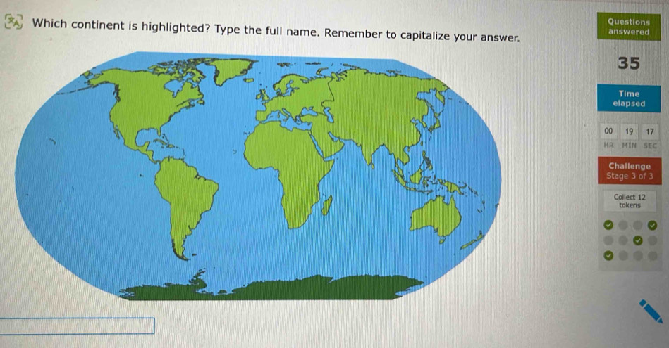 Questions 
Which continent is highlighted? Type the full name. Remember to capitalize your answer. answered
35
Time 
elapsed 
00 19 17
HR MIN SEC 
Challenge 
Stage 3 of 3 
Collect 12
tokens