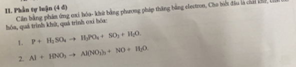 Phần tự luận (4 đ) 
Cân bằng phân ứng ơxi hóa- khử bằng phương pháp thăng bằng electron, Cho biết đầu là chải 197, ca 
hóa, quá trình khử, quá trình oxỉ bóa: 
1. P+H_2SO_4to H_3PO_4+SO_2+H_2O. 
2. Al+HNO_3to Al(NO_3)_3+NO+H_2O.