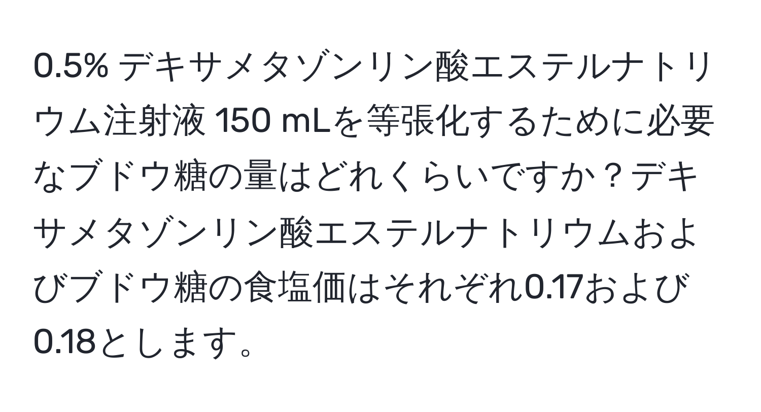 0.5% デキサメタゾンリン酸エステルナトリウム注射液 150 mLを等張化するために必要なブドウ糖の量はどれくらいですか？デキサメタゾンリン酸エステルナトリウムおよびブドウ糖の食塩価はそれぞれ0.17および0.18とします。