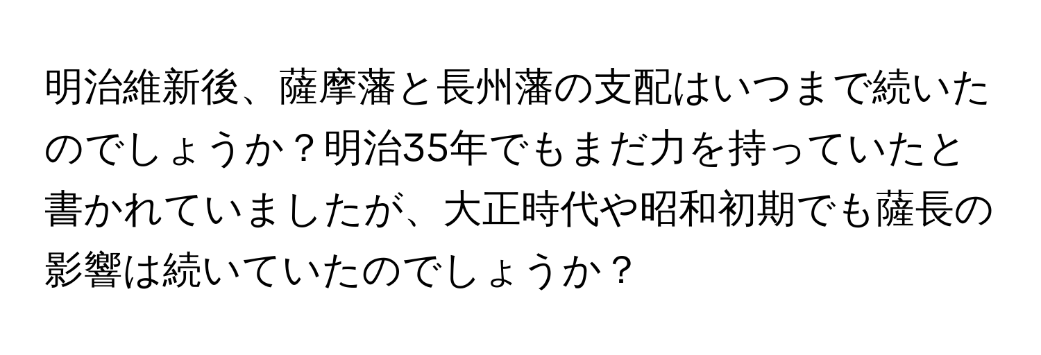 明治維新後、薩摩藩と長州藩の支配はいつまで続いたのでしょうか？明治35年でもまだ力を持っていたと書かれていましたが、大正時代や昭和初期でも薩長の影響は続いていたのでしょうか？