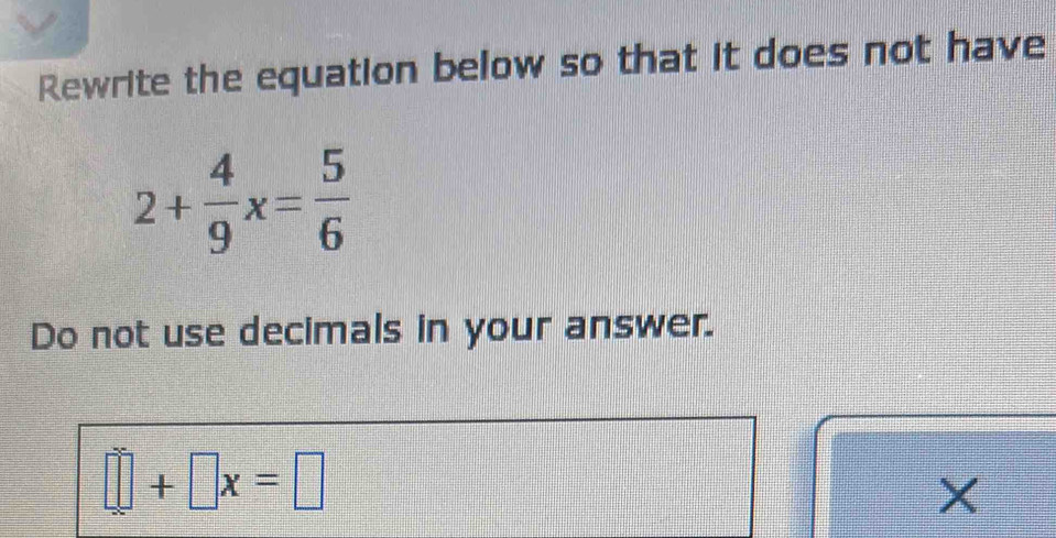 Rewrite the equation below so that it does not have
2+ 4/9 x= 5/6 
Do not use decimals in your answer.
□ +□ x=□
X