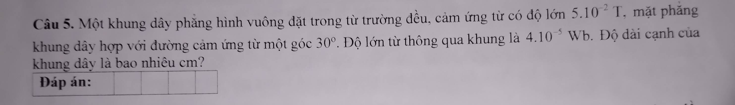 Một khung dây phẳng hình vuông đặt trong từ trường đều, cảm ứng từ có độ lớn 5.10^(-2)T , mặt phăng 
khung dây hợp với đường cảm ứng từ một góc 30° Độ lớn từ thông qua khung là 4.10^(-5) W Yb. Độ dài cạnh của 
khung dây là bao nhiêu cm? 
Đáp án: