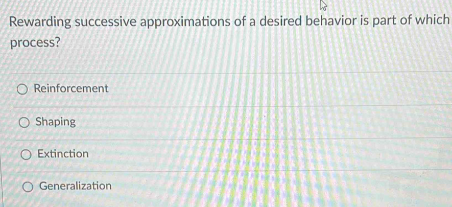 Rewarding successive approximations of a desired behavior is part of which
process?
Reinforcement
Shaping
Extinction
Generalization