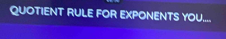 QUOTIENT RULE FOR EXPONENTS YOU....