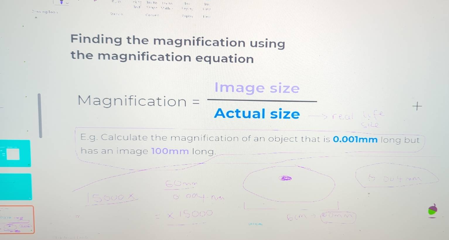 Finding the magnification using 
the magnification equation 
Magnification = Imagesize/Actualsize 
E.g. Calculate the magnification of an object that is 0.001mm long but 
has an image 100mm long.